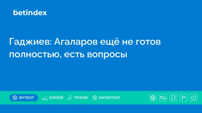 Гаджиев: Агаларов ещё не готов полностью, есть вопросы