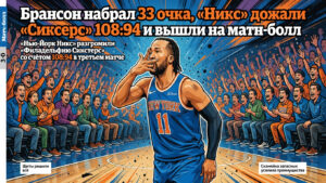 Бранson набрал 33 очка, «Никс» дожали «Сиксерс» 108:94 и вышли на матч-болл